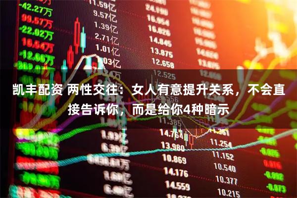 凯丰配资 两性交往：女人有意提升关系，不会直接告诉你，而是给你4种暗示