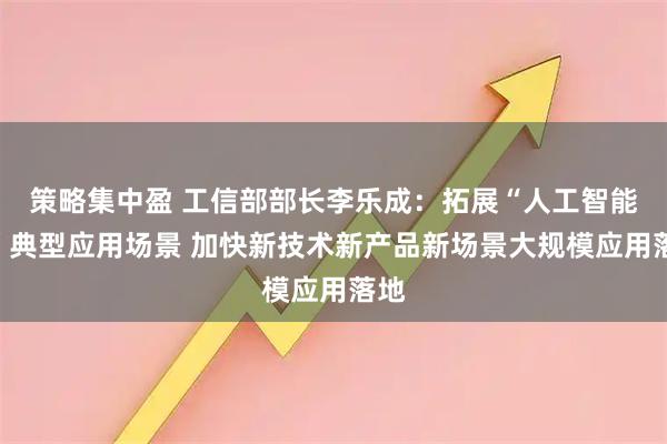 策略集中盈 工信部部长李乐成：拓展“人工智能＋”典型应用场景 加快新技术新产品新场景大规模应用落地