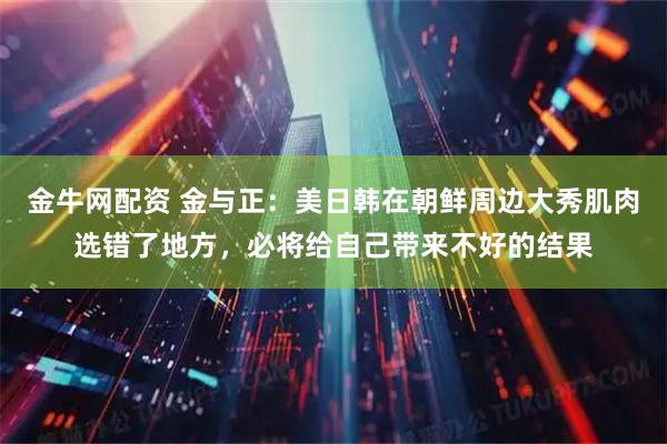 金牛网配资 金与正：美日韩在朝鲜周边大秀肌肉选错了地方，必将给自己带来不好的结果