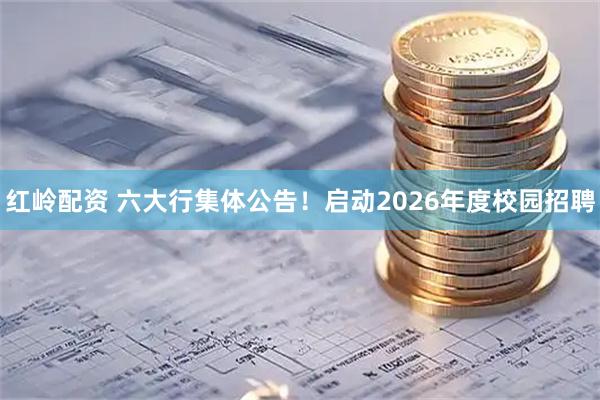 红岭配资 六大行集体公告！启动2026年度校园招聘