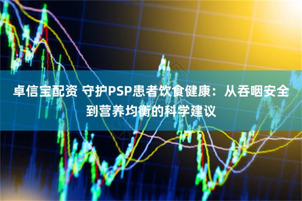 卓信宝配资 守护PSP患者饮食健康：从吞咽安全到营养均衡的科学建议