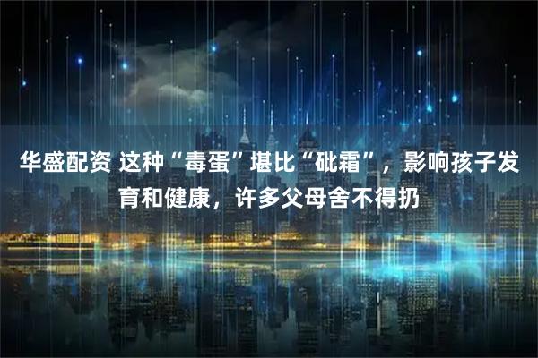 华盛配资 这种“毒蛋”堪比“砒霜”，影响孩子发育和健康，许多父母舍不得扔