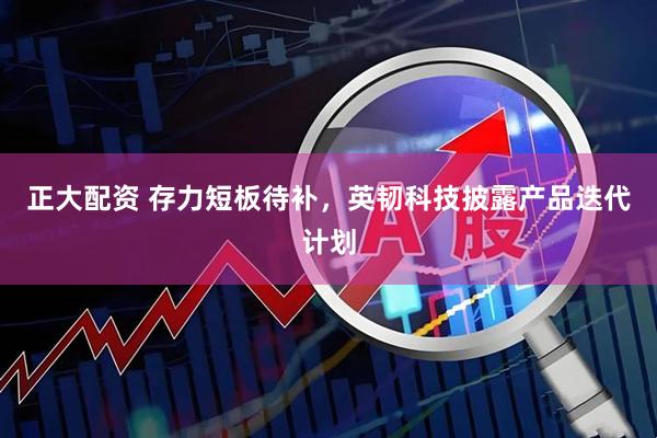 正大配资 存力短板待补，英韧科技披露产品迭代计划