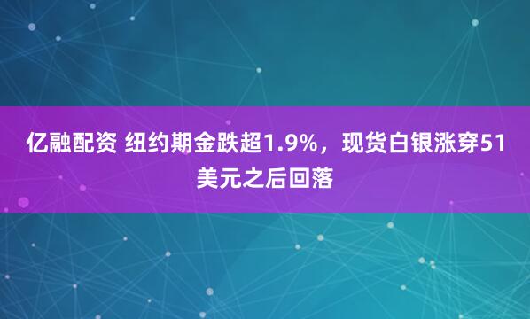 亿融配资 纽约期金跌超1.9%，现货白银涨穿51美元之后回落