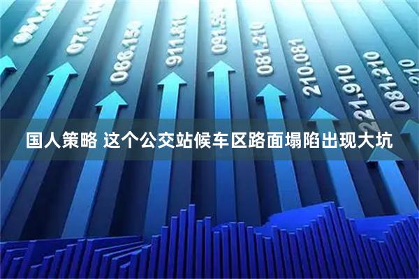 国人策略 这个公交站候车区路面塌陷出现大坑