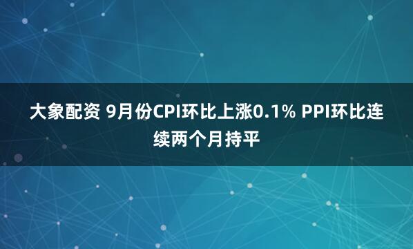 大象配资 9月份CPI环比上涨0.1% PPI环比连续两个月持平