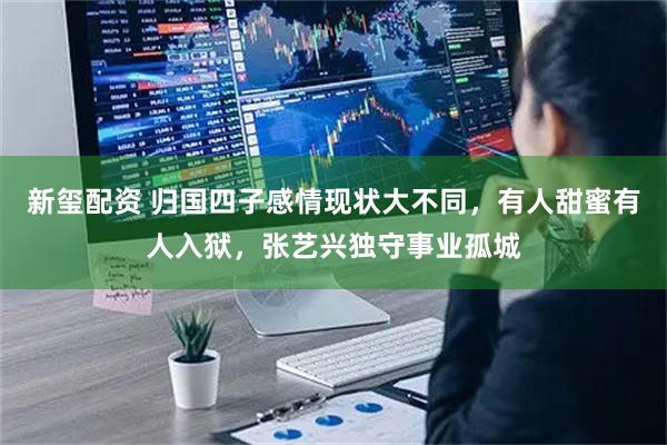 新玺配资 归国四子感情现状大不同,有人甜蜜有人入狱,张艺兴独守事业孤城