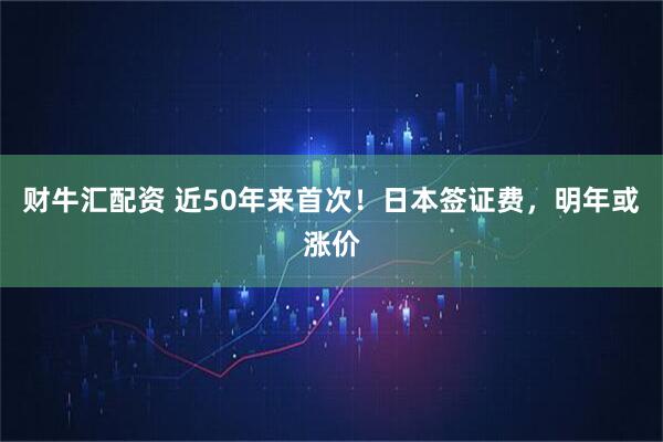 财牛汇配资 近50年来首次！日本签证费，明年或涨价