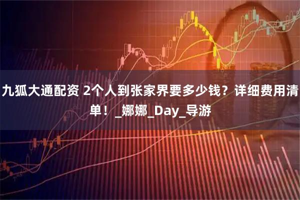 九狐大通配资 2个人到张家界要多少钱？详细费用清单！_娜娜_Day_导游