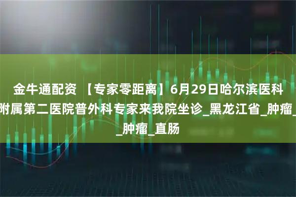 金牛通配资 【专家零距离】6月29日哈尔滨医科大学附属第二医院普外科专家来我院坐诊_黑龙江省_肿瘤_直肠