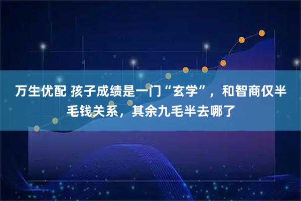 万生优配 孩子成绩是一门“玄学”，和智商仅半毛钱关系，其余九毛半去哪了
