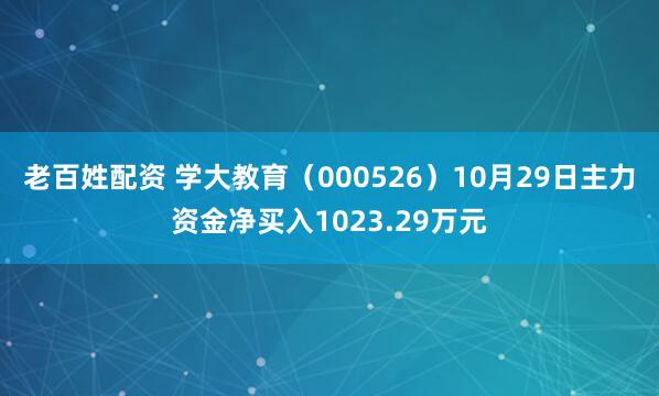 老百姓配资 学大教育(000526)10月29日主力资金净买入1023.29万元