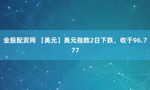 金股配资网 【美元】美元指数2日下跌，收于96.777