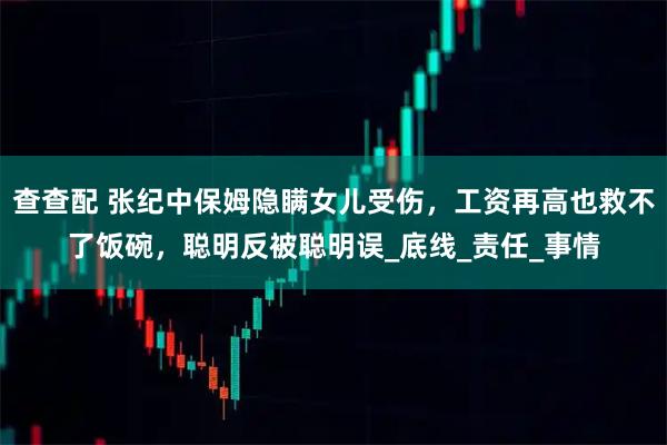 查查配 张纪中保姆隐瞒女儿受伤，工资再高也救不了饭碗，聪明反被聪明误_底线_责任_事情