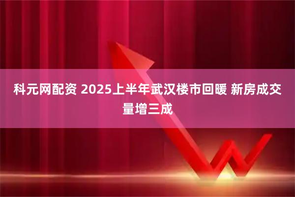 科元网配资 2025上半年武汉楼市回暖 新房成交量增三成