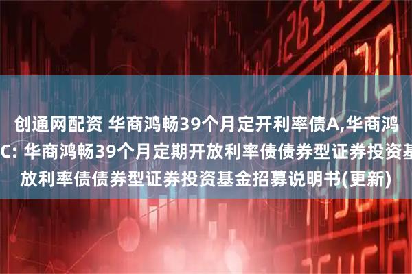 创通网配资 华商鸿畅39个月定开利率债A,华商鸿畅39个月定开利率债C: 华商鸿畅39个月定期开放利率债债券型证券投资基金招募说明书(更新)