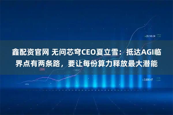 鑫配资官网 无问芯穹CEO夏立雪：抵达AGI临界点有两条路，要让每份算力释放最大潜能