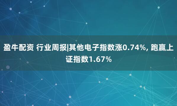 盈牛配资 行业周报|其他电子指数涨0.74%, 跑赢上证指数1.67%