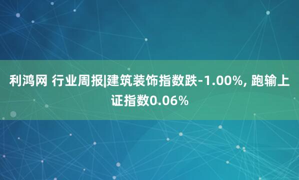 利鸿网 行业周报|建筑装饰指数跌-1.00%, 跑输上证指数0.06%