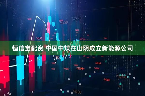 恒信宝配资 中国中煤在山阴成立新能源公司