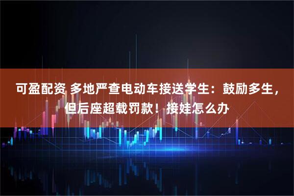 可盈配资 多地严查电动车接送学生:鼓励多生,但后座超载罚款!接娃怎么办