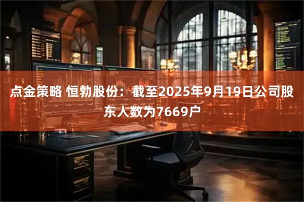 点金策略 恒勃股份：截至2025年9月19日公司股东人数为7669户