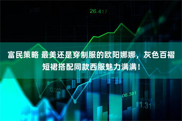 富民策略 最美还是穿制服的欧阳娜娜,灰色百褶短裙搭配同款西服魅力满满!