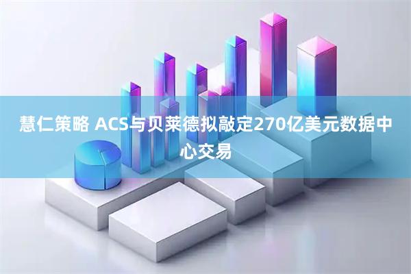 慧仁策略 ACS与贝莱德拟敲定270亿美元数据中心交易