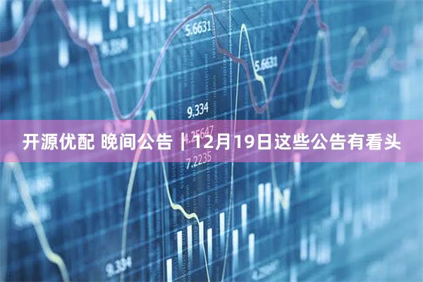 开源优配 晚间公告｜12月19日这些公告有看头